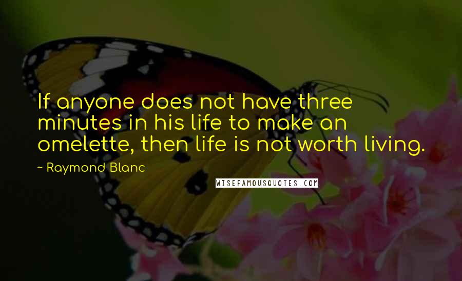 Raymond Blanc Quotes: If anyone does not have three minutes in his life to make an omelette, then life is not worth living.