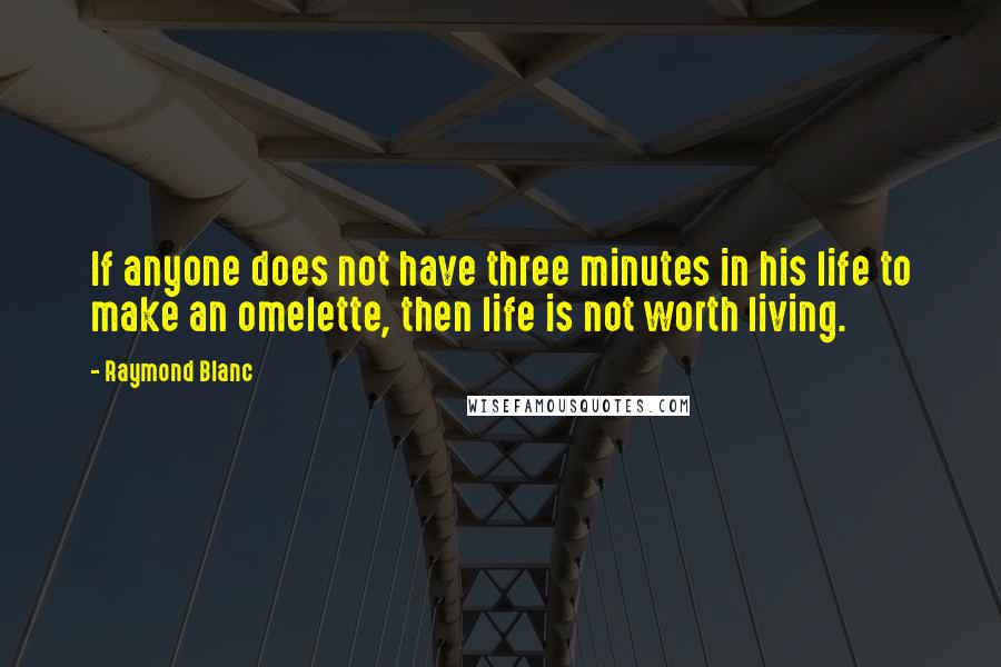 Raymond Blanc Quotes: If anyone does not have three minutes in his life to make an omelette, then life is not worth living.