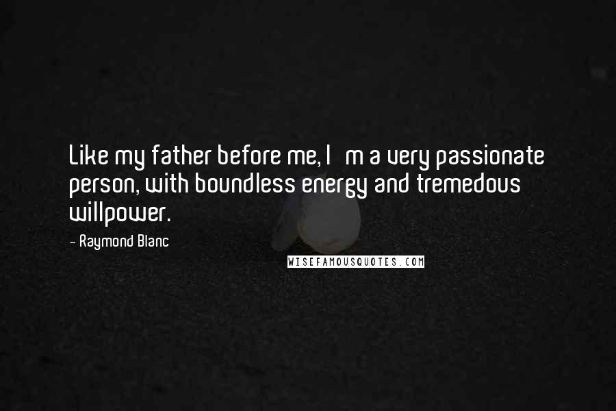 Raymond Blanc Quotes: Like my father before me, I'm a very passionate person, with boundless energy and tremedous willpower.