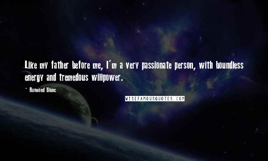Raymond Blanc Quotes: Like my father before me, I'm a very passionate person, with boundless energy and tremedous willpower.