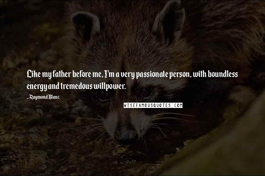 Raymond Blanc Quotes: Like my father before me, I'm a very passionate person, with boundless energy and tremedous willpower.