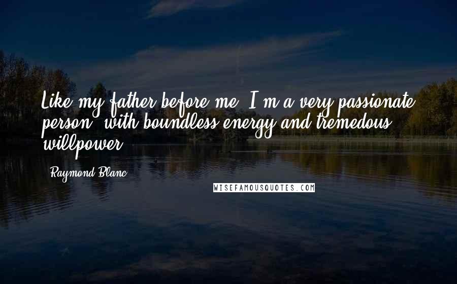 Raymond Blanc Quotes: Like my father before me, I'm a very passionate person, with boundless energy and tremedous willpower.