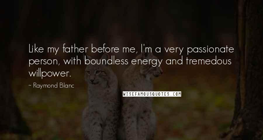 Raymond Blanc Quotes: Like my father before me, I'm a very passionate person, with boundless energy and tremedous willpower.