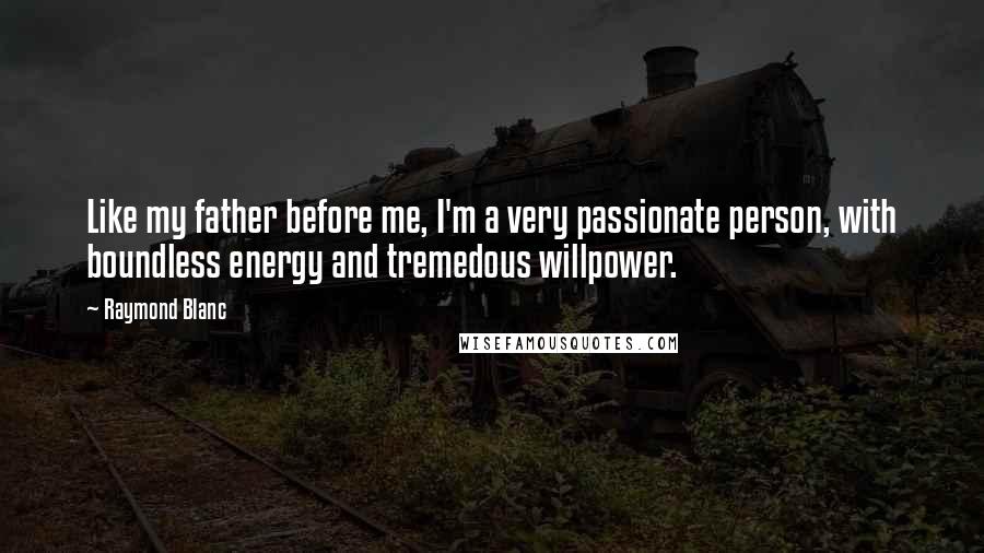 Raymond Blanc Quotes: Like my father before me, I'm a very passionate person, with boundless energy and tremedous willpower.