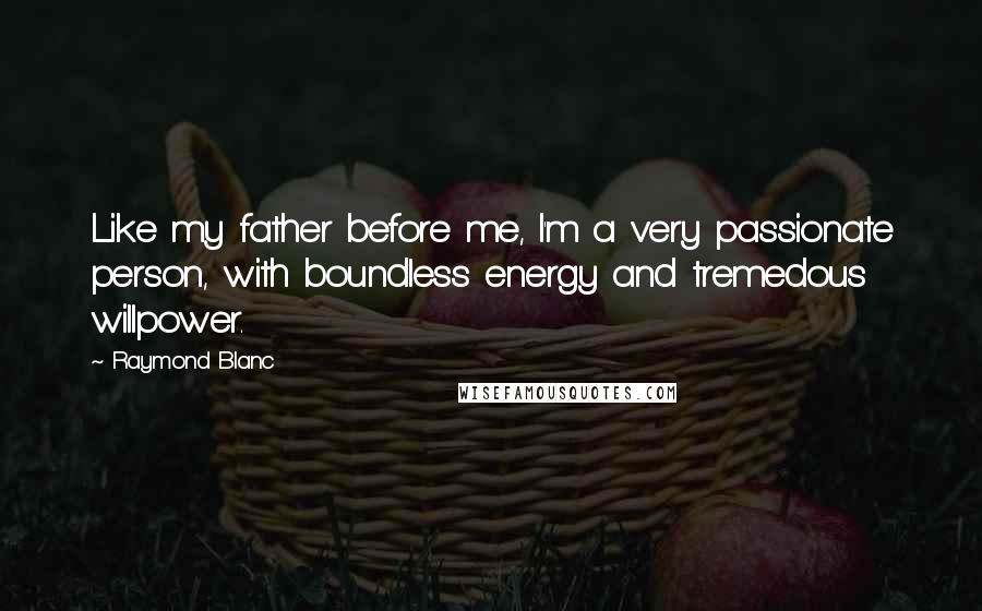 Raymond Blanc Quotes: Like my father before me, I'm a very passionate person, with boundless energy and tremedous willpower.