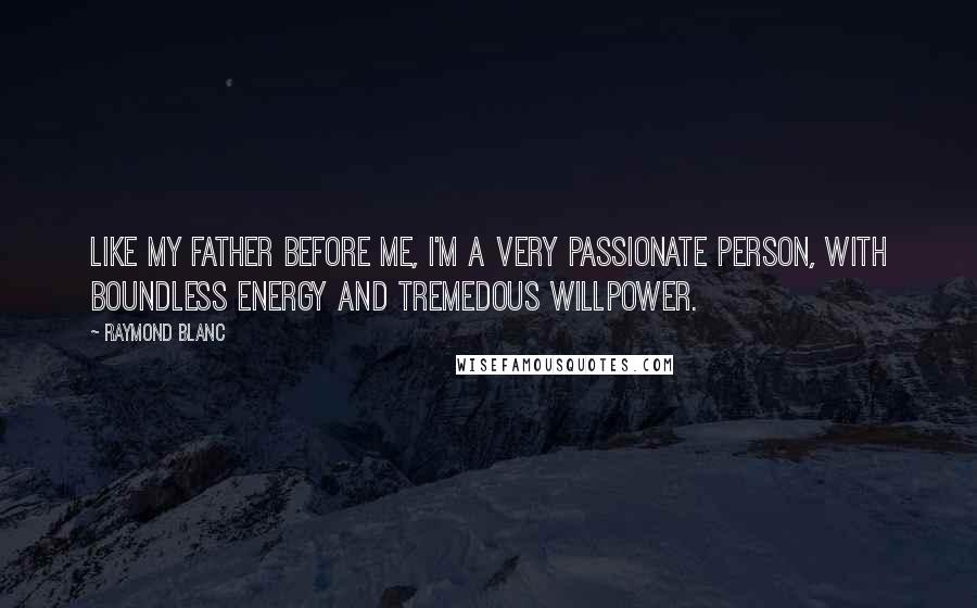 Raymond Blanc Quotes: Like my father before me, I'm a very passionate person, with boundless energy and tremedous willpower.