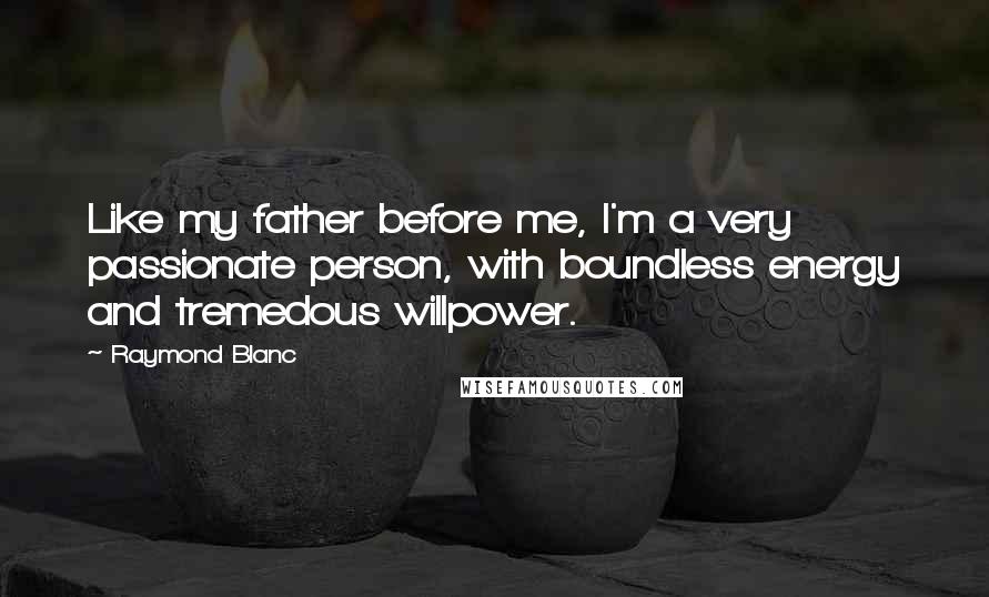 Raymond Blanc Quotes: Like my father before me, I'm a very passionate person, with boundless energy and tremedous willpower.