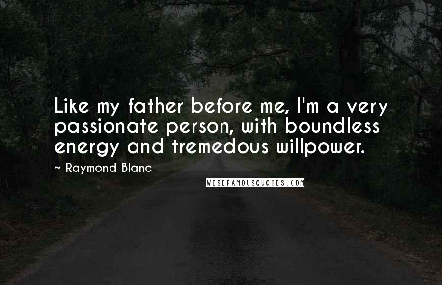 Raymond Blanc Quotes: Like my father before me, I'm a very passionate person, with boundless energy and tremedous willpower.