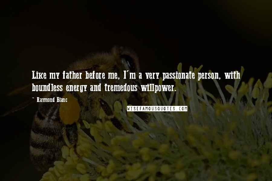 Raymond Blanc Quotes: Like my father before me, I'm a very passionate person, with boundless energy and tremedous willpower.