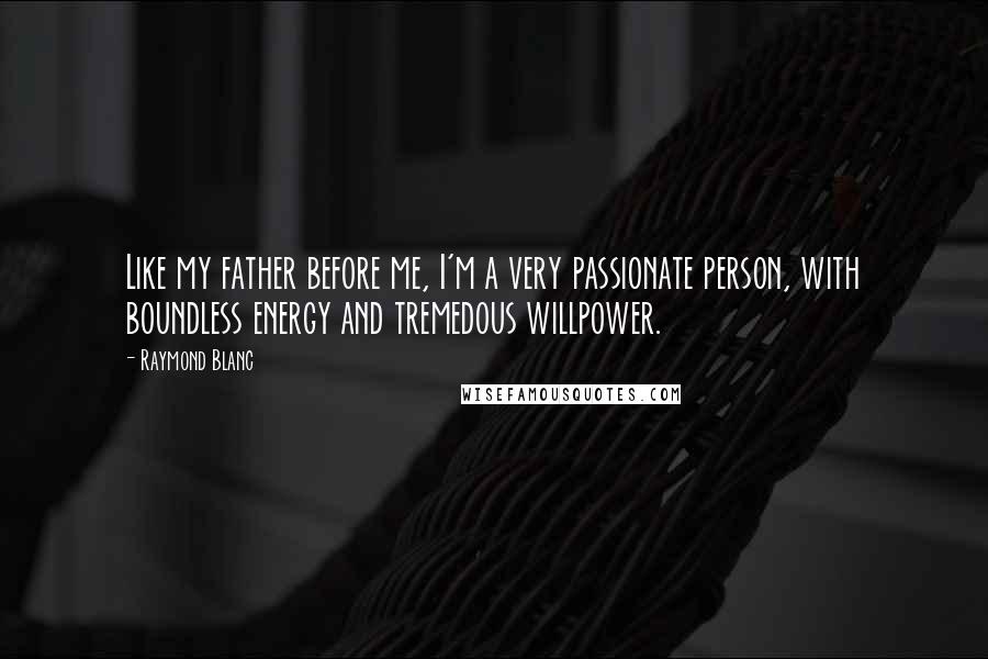 Raymond Blanc Quotes: Like my father before me, I'm a very passionate person, with boundless energy and tremedous willpower.