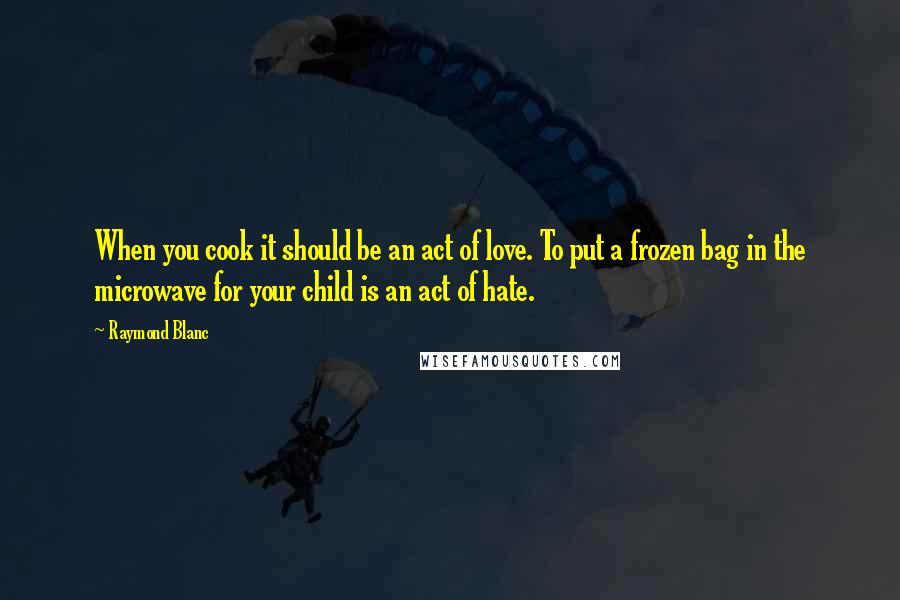Raymond Blanc Quotes: When you cook it should be an act of love. To put a frozen bag in the microwave for your child is an act of hate.
