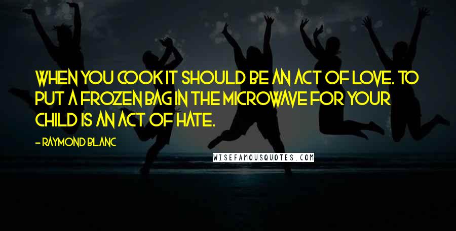 Raymond Blanc Quotes: When you cook it should be an act of love. To put a frozen bag in the microwave for your child is an act of hate.