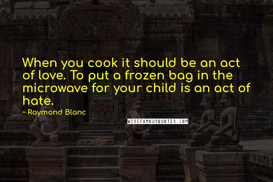 Raymond Blanc Quotes: When you cook it should be an act of love. To put a frozen bag in the microwave for your child is an act of hate.