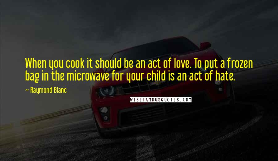 Raymond Blanc Quotes: When you cook it should be an act of love. To put a frozen bag in the microwave for your child is an act of hate.