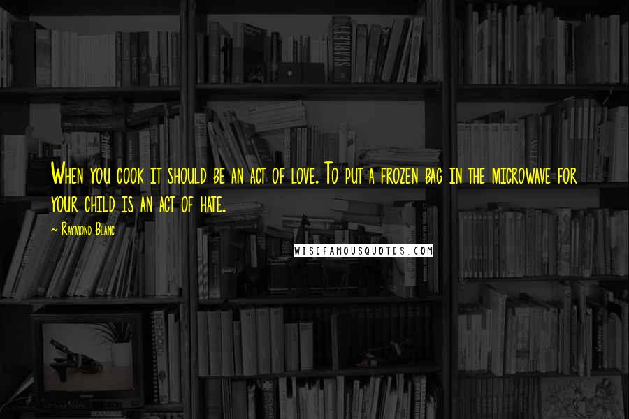 Raymond Blanc Quotes: When you cook it should be an act of love. To put a frozen bag in the microwave for your child is an act of hate.