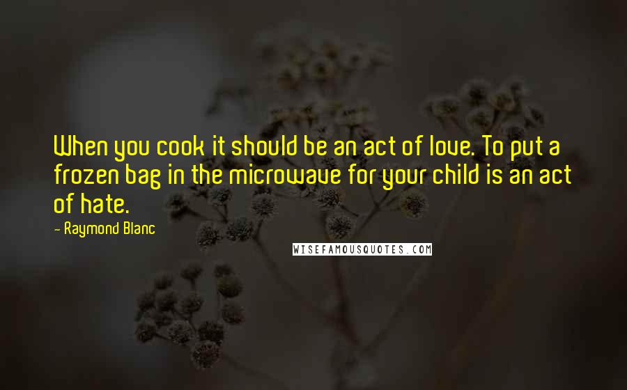 Raymond Blanc Quotes: When you cook it should be an act of love. To put a frozen bag in the microwave for your child is an act of hate.