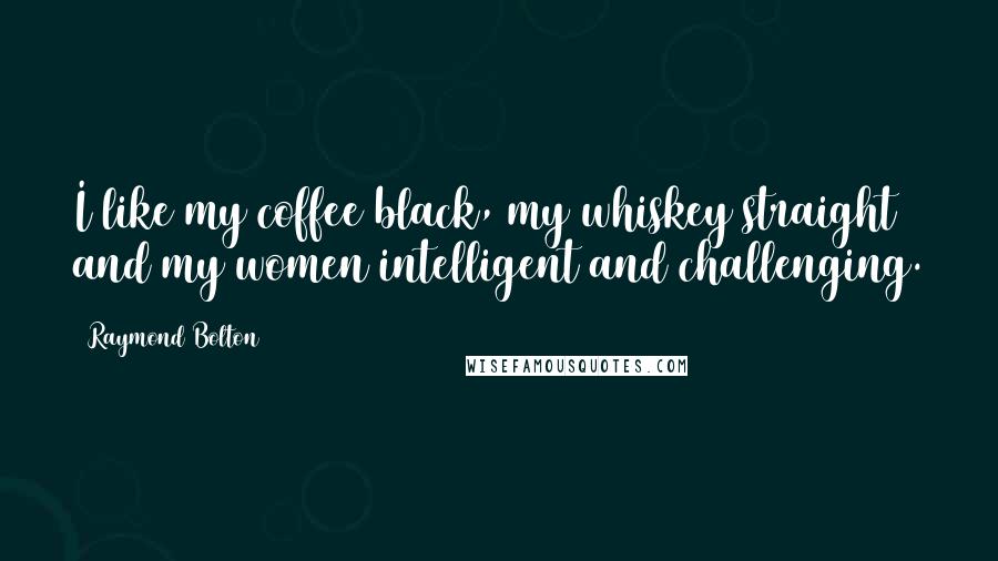 Raymond Bolton Quotes: I like my coffee black, my whiskey straight and my women intelligent and challenging.