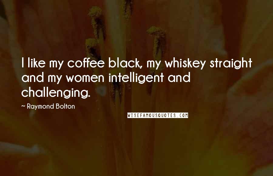 Raymond Bolton Quotes: I like my coffee black, my whiskey straight and my women intelligent and challenging.