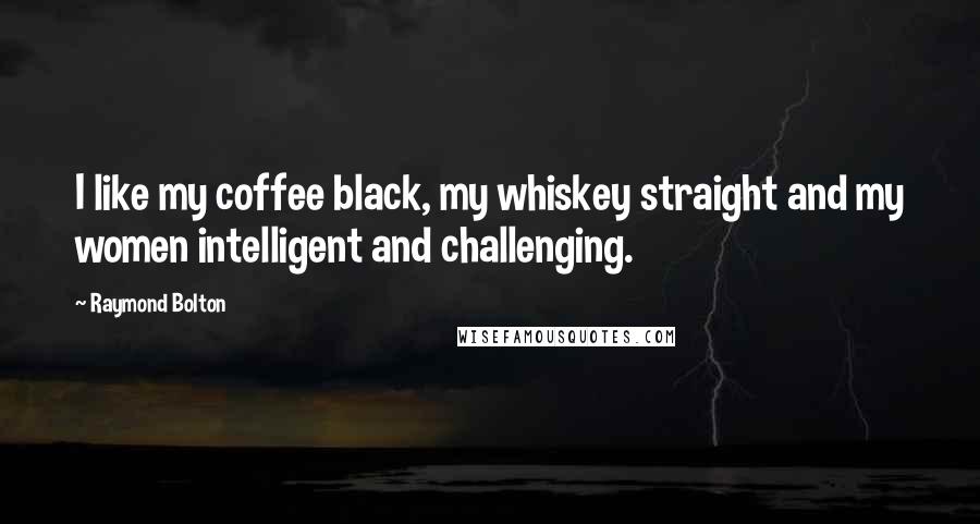 Raymond Bolton Quotes: I like my coffee black, my whiskey straight and my women intelligent and challenging.