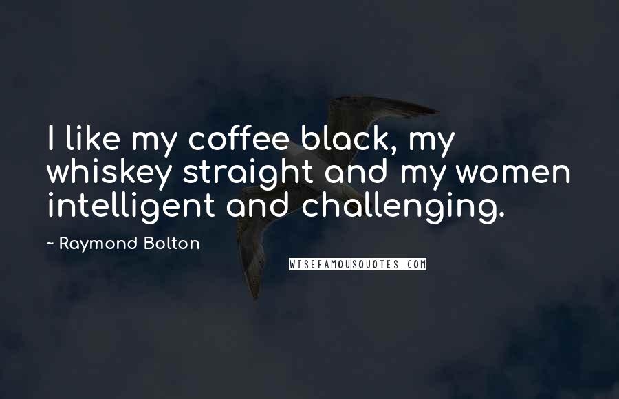 Raymond Bolton Quotes: I like my coffee black, my whiskey straight and my women intelligent and challenging.