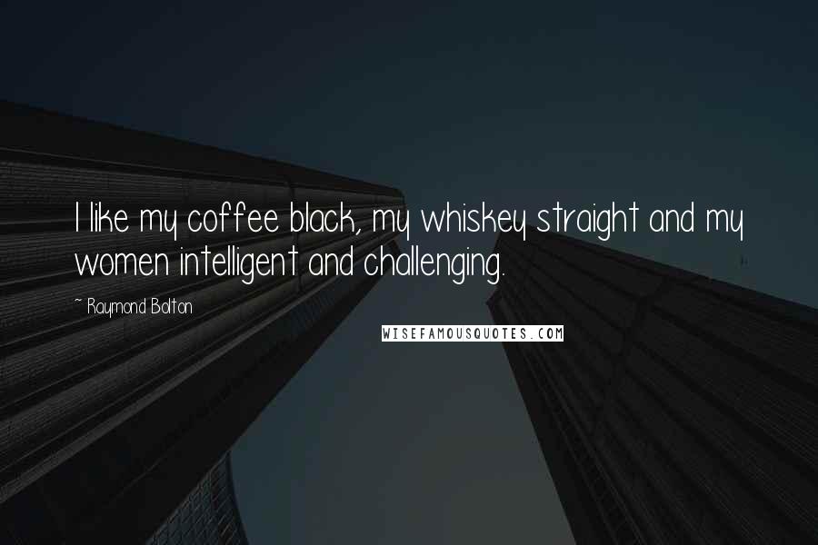 Raymond Bolton Quotes: I like my coffee black, my whiskey straight and my women intelligent and challenging.