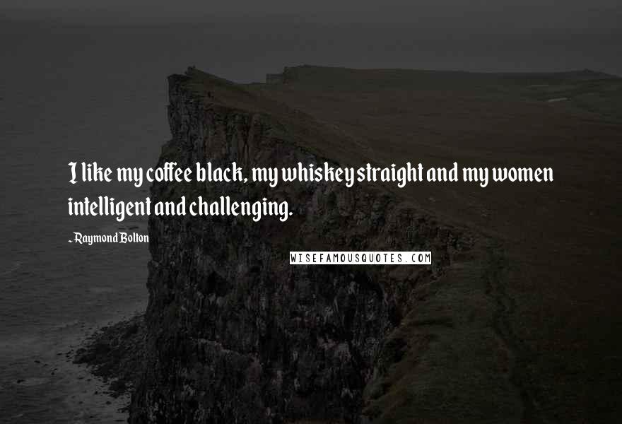 Raymond Bolton Quotes: I like my coffee black, my whiskey straight and my women intelligent and challenging.