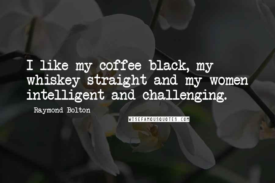 Raymond Bolton Quotes: I like my coffee black, my whiskey straight and my women intelligent and challenging.