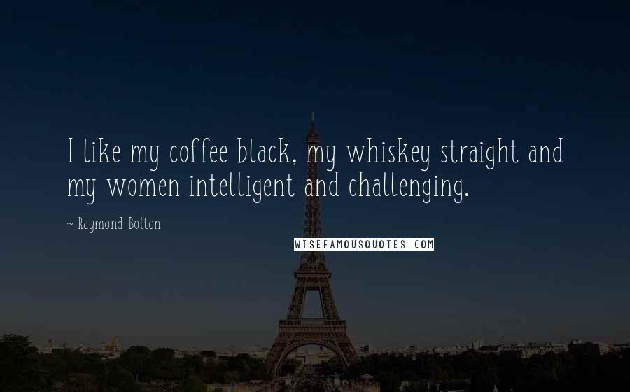 Raymond Bolton Quotes: I like my coffee black, my whiskey straight and my women intelligent and challenging.