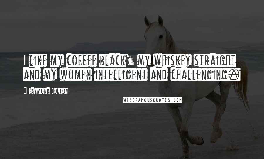 Raymond Bolton Quotes: I like my coffee black, my whiskey straight and my women intelligent and challenging.