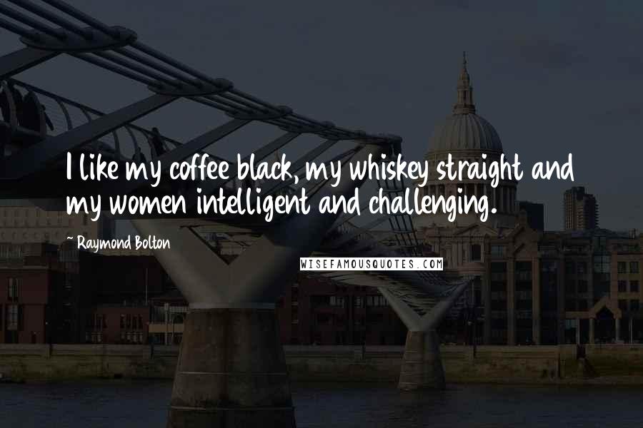 Raymond Bolton Quotes: I like my coffee black, my whiskey straight and my women intelligent and challenging.