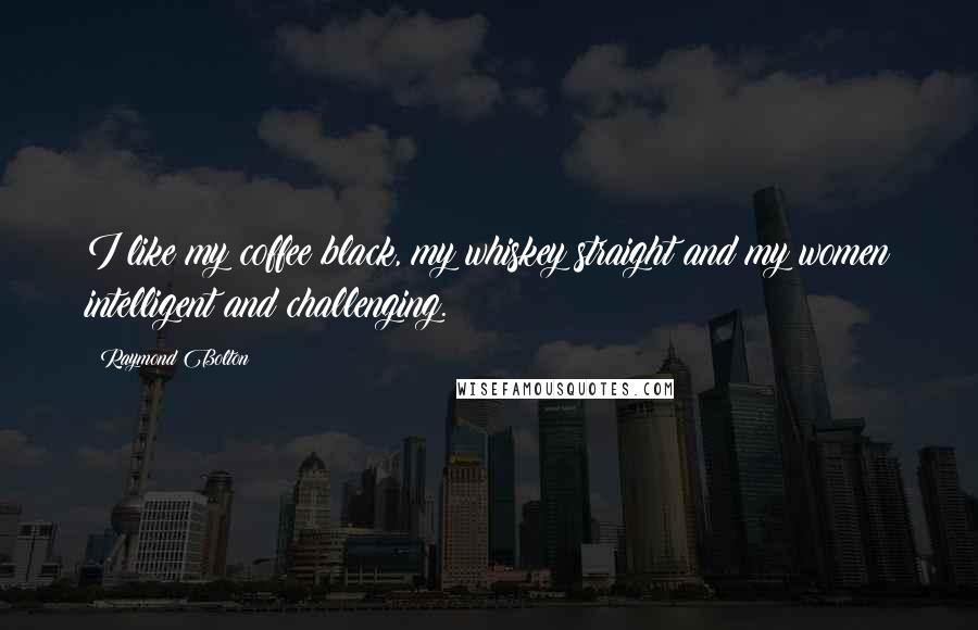 Raymond Bolton Quotes: I like my coffee black, my whiskey straight and my women intelligent and challenging.