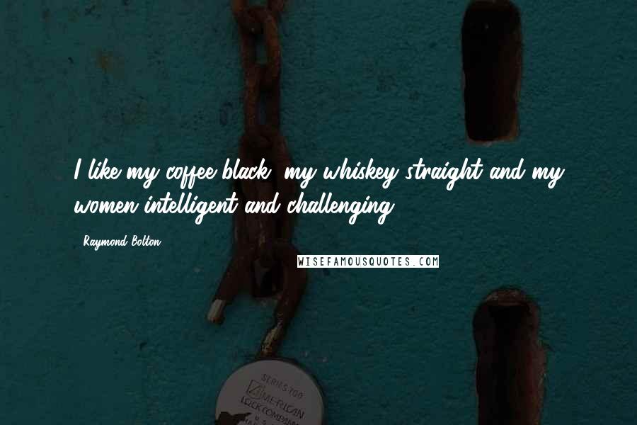 Raymond Bolton Quotes: I like my coffee black, my whiskey straight and my women intelligent and challenging.