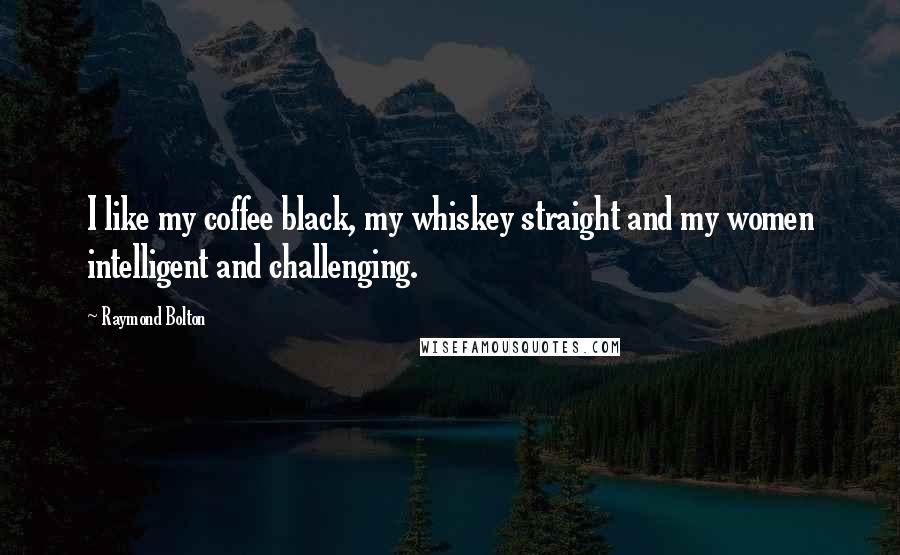 Raymond Bolton Quotes: I like my coffee black, my whiskey straight and my women intelligent and challenging.