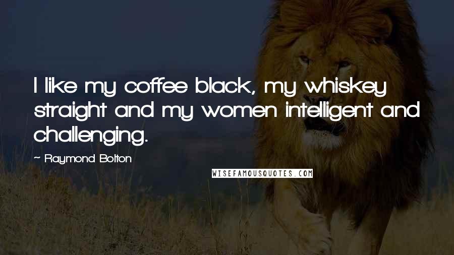 Raymond Bolton Quotes: I like my coffee black, my whiskey straight and my women intelligent and challenging.