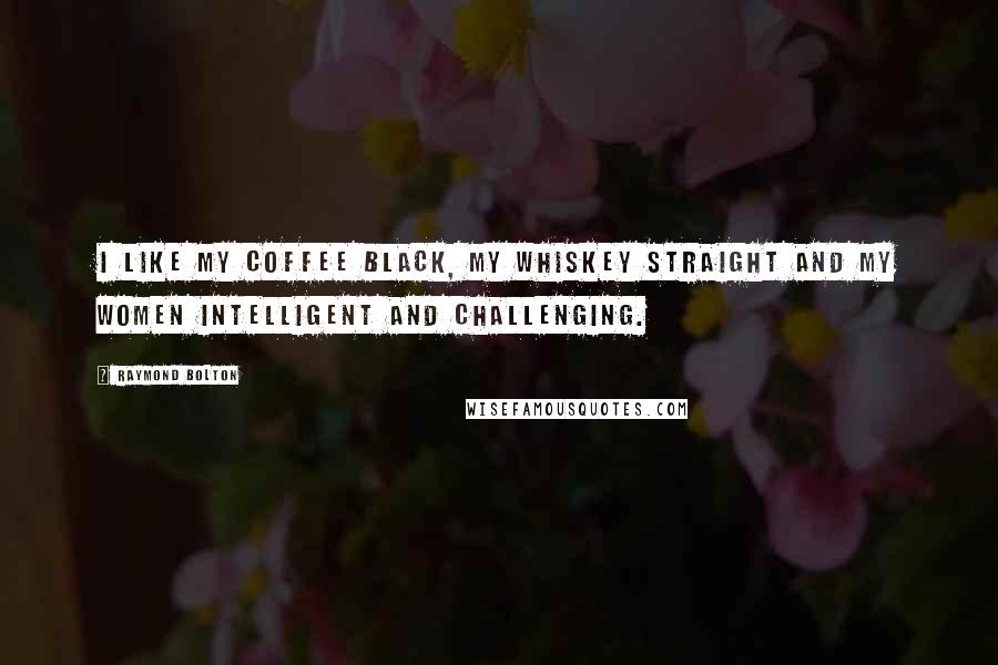 Raymond Bolton Quotes: I like my coffee black, my whiskey straight and my women intelligent and challenging.