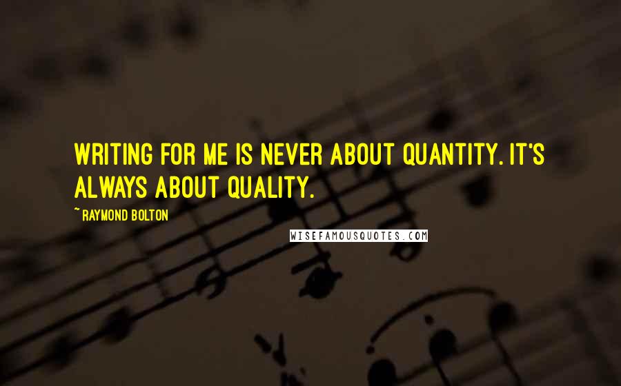 Raymond Bolton Quotes: Writing for me is never about quantity. It's always about quality.