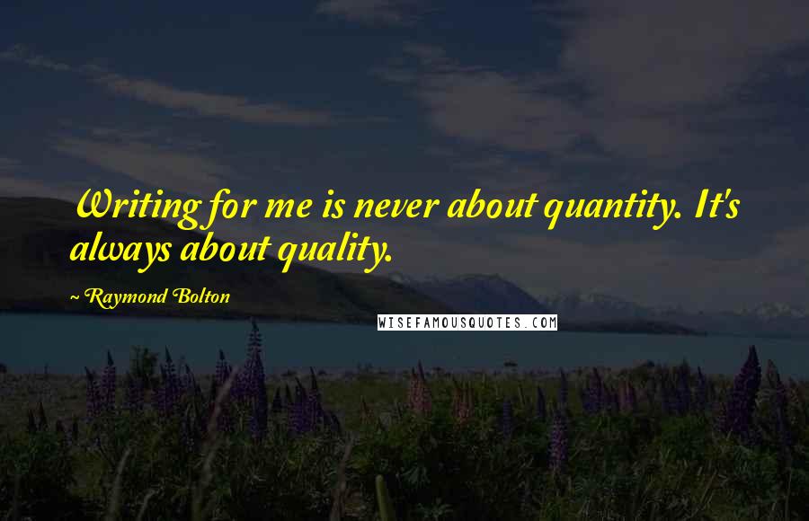 Raymond Bolton Quotes: Writing for me is never about quantity. It's always about quality.