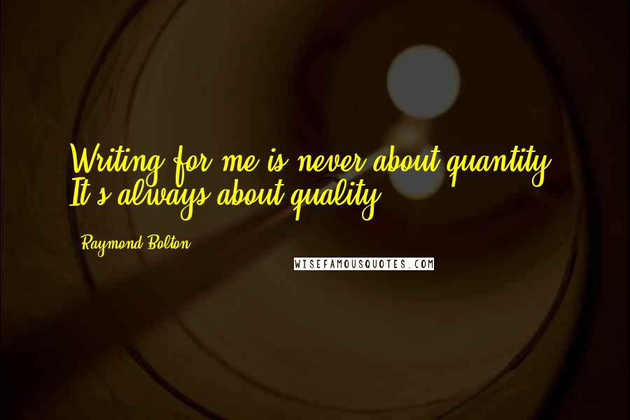 Raymond Bolton Quotes: Writing for me is never about quantity. It's always about quality.