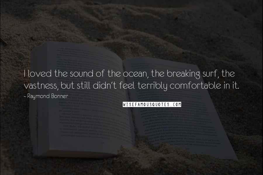 Raymond Bonner Quotes: I loved the sound of the ocean, the breaking surf, the vastness, but still didn't feel terribly comfortable in it.