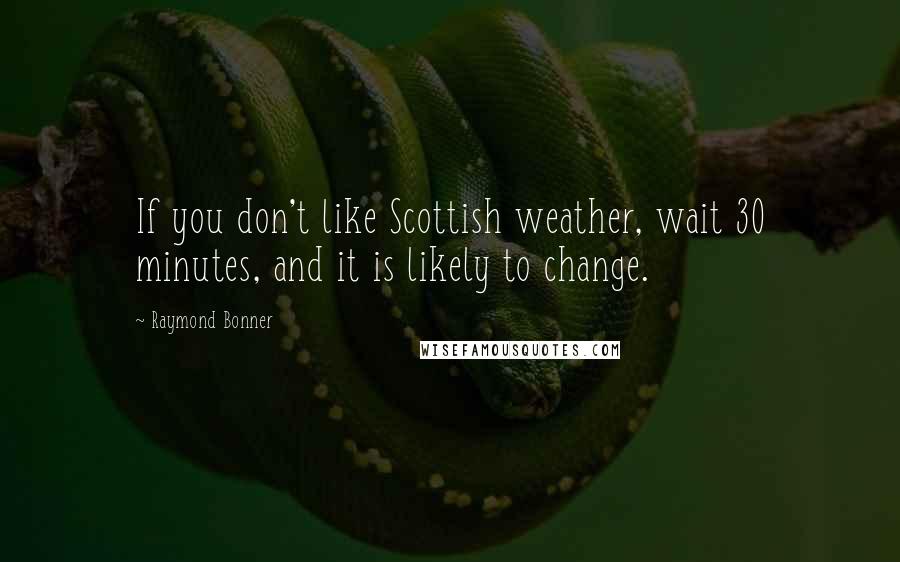 Raymond Bonner Quotes: If you don't like Scottish weather, wait 30 minutes, and it is likely to change.