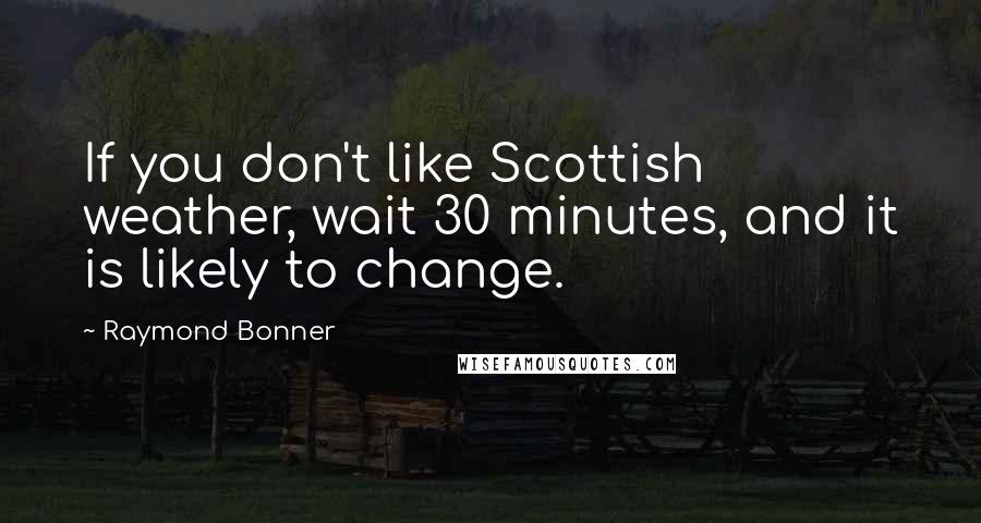 Raymond Bonner Quotes: If you don't like Scottish weather, wait 30 minutes, and it is likely to change.