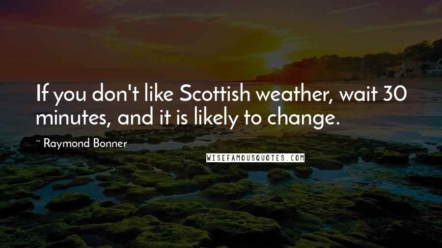 Raymond Bonner Quotes: If you don't like Scottish weather, wait 30 minutes, and it is likely to change.