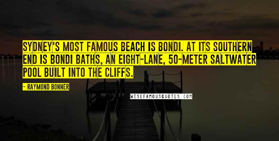 Raymond Bonner Quotes: Sydney's most famous beach is Bondi. At its southern end is Bondi Baths, an eight-lane, 50-meter saltwater pool built into the cliffs.