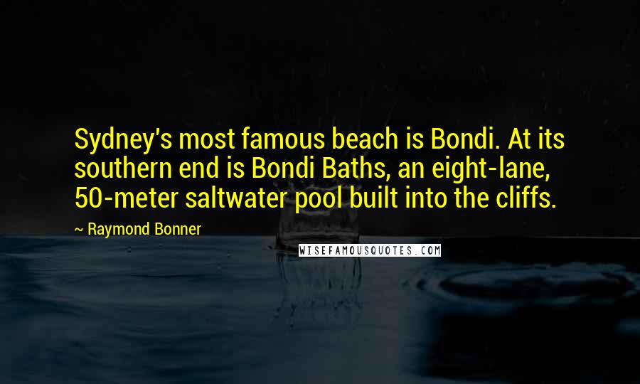 Raymond Bonner Quotes: Sydney's most famous beach is Bondi. At its southern end is Bondi Baths, an eight-lane, 50-meter saltwater pool built into the cliffs.