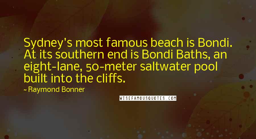 Raymond Bonner Quotes: Sydney's most famous beach is Bondi. At its southern end is Bondi Baths, an eight-lane, 50-meter saltwater pool built into the cliffs.
