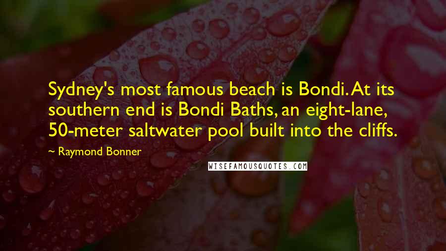 Raymond Bonner Quotes: Sydney's most famous beach is Bondi. At its southern end is Bondi Baths, an eight-lane, 50-meter saltwater pool built into the cliffs.