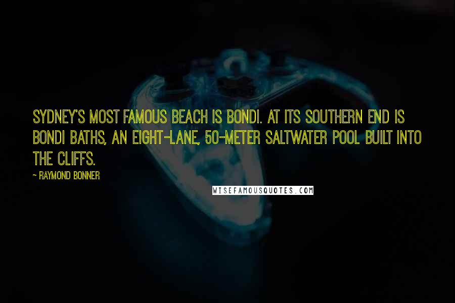 Raymond Bonner Quotes: Sydney's most famous beach is Bondi. At its southern end is Bondi Baths, an eight-lane, 50-meter saltwater pool built into the cliffs.