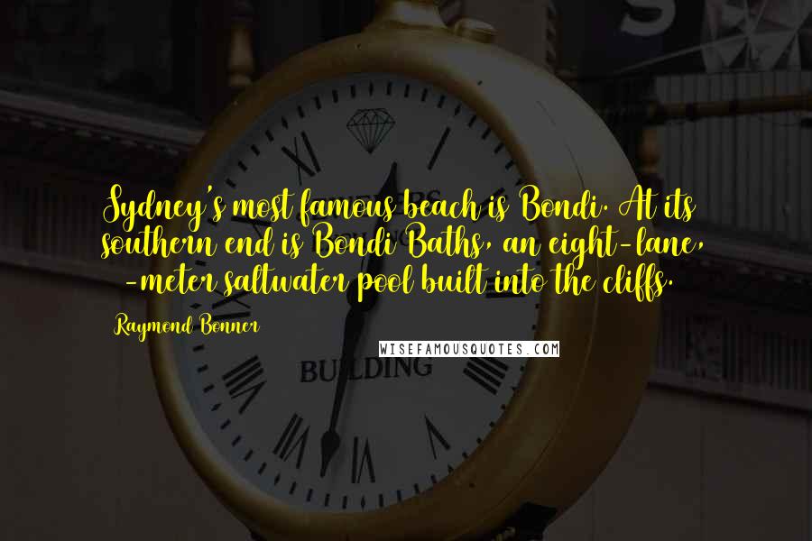 Raymond Bonner Quotes: Sydney's most famous beach is Bondi. At its southern end is Bondi Baths, an eight-lane, 50-meter saltwater pool built into the cliffs.