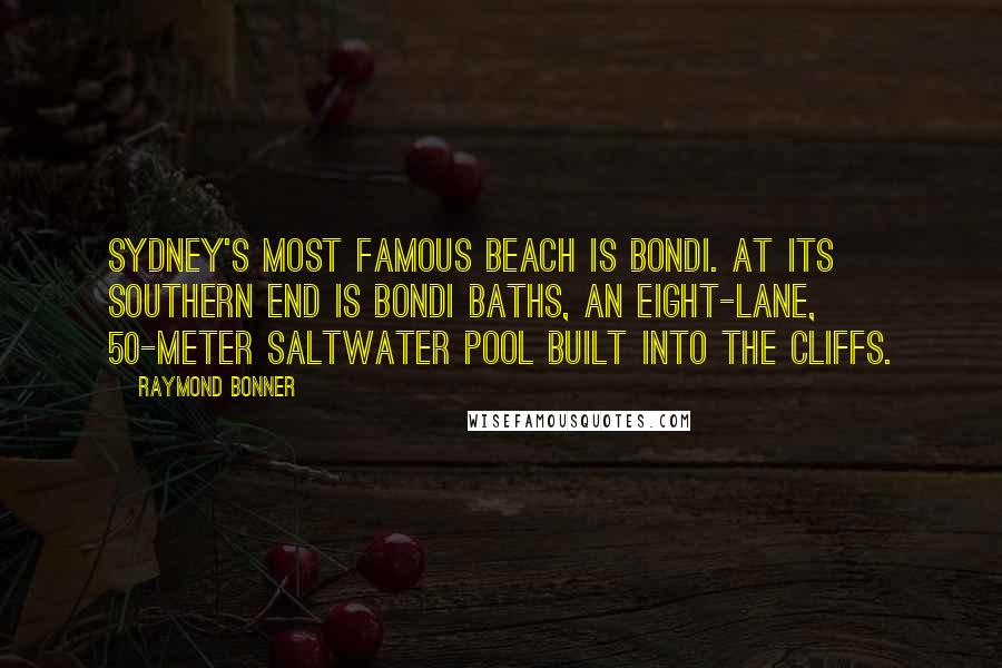 Raymond Bonner Quotes: Sydney's most famous beach is Bondi. At its southern end is Bondi Baths, an eight-lane, 50-meter saltwater pool built into the cliffs.
