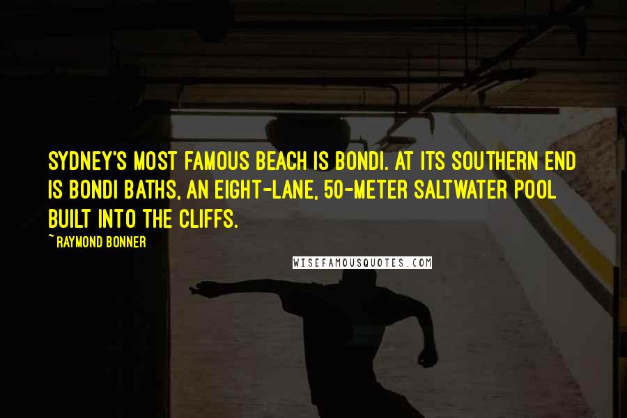 Raymond Bonner Quotes: Sydney's most famous beach is Bondi. At its southern end is Bondi Baths, an eight-lane, 50-meter saltwater pool built into the cliffs.